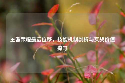王者荣耀最远位移,技能机制剖析与实战价值探寻