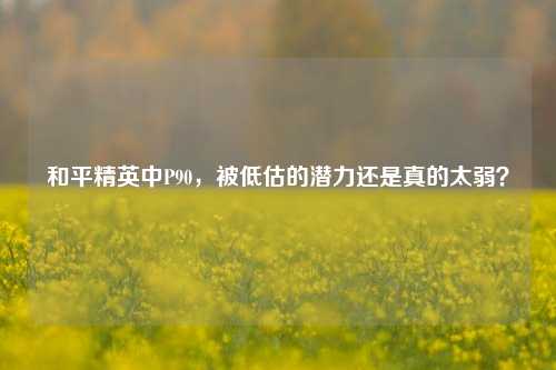 和平精英中P90，被低估的潜力还是真的太弱？