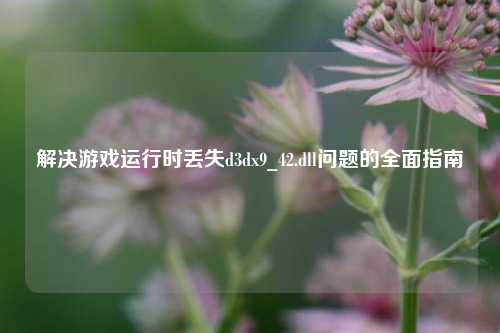 解决游戏运行时丢失d3dx9_42.dll问题的全面指南