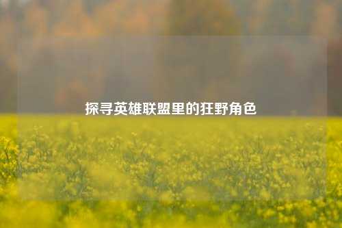 探寻英雄联盟里的狂野角色