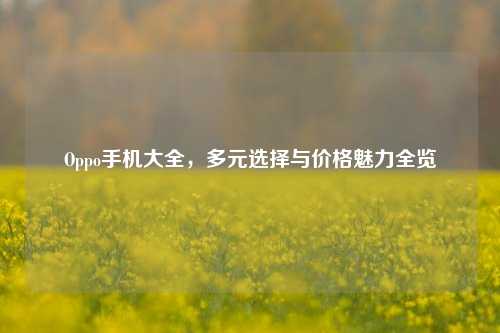 Oppo手机大全,多元选择与价格魅力全览