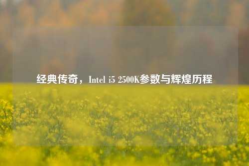 经典传奇,Intel i5 2500K参数与辉煌历程