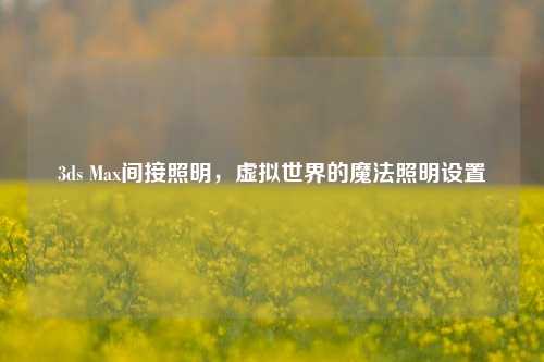 3ds Max间接照明,虚拟世界的魔法照明设置