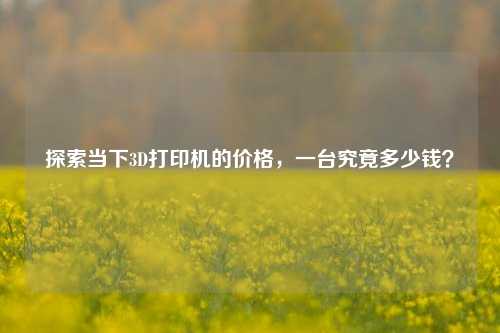 探索当下3D打印机的价格，一台究竟多少钱？