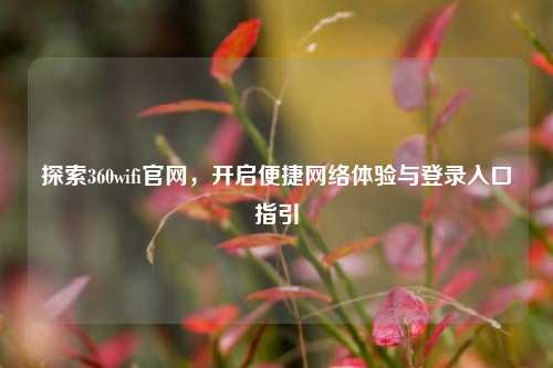 探索360wifi官网,开启便捷网络体验与登录入口指引