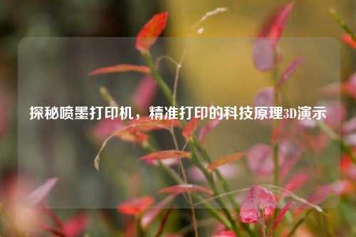 探秘喷墨打印机,精准打印的科技原理3D演示