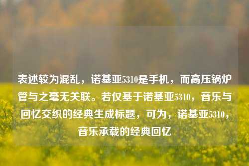 表述较为混乱，诺基亚5310是手机，而高压锅炉管与之毫无关联。若仅基于诺基亚5310，音乐与回忆交织的经典生成标题，可为，诺基亚5310，音乐承载的经典回忆