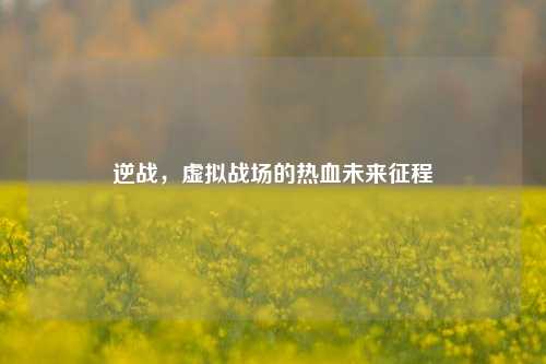 逆战,虚拟战场的热血未来征程