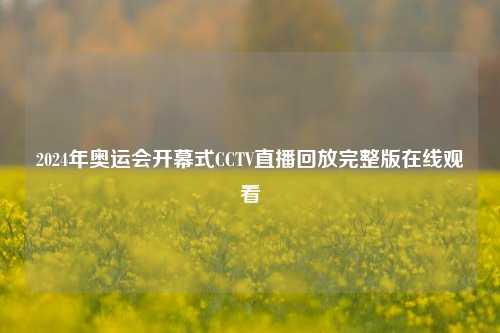 2024年奥运会开幕式CCTV直播回放完整版在线观看
