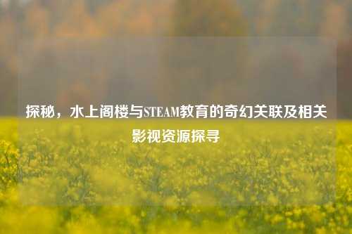 探秘,水上阁楼与STEAM教育的奇幻关联及相关影视资源探寻