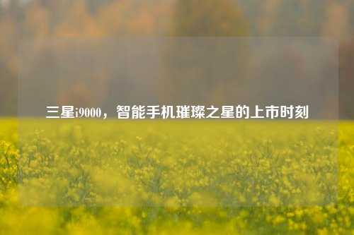 三星i9000,智能手机璀璨之星的上市时刻