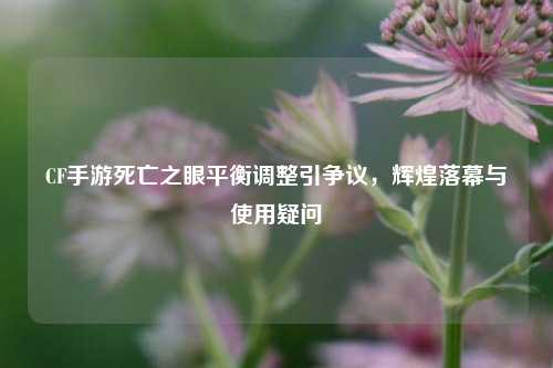 CF手游死亡之眼平衡调整引争议,辉煌落幕与使用疑问
