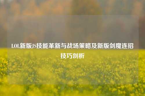 LOL新版JS技能革新与战场策略及新版剑魔连招技巧剖析