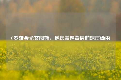 C罗转会尤文图斯，足坛震撼背后的深层缘由
