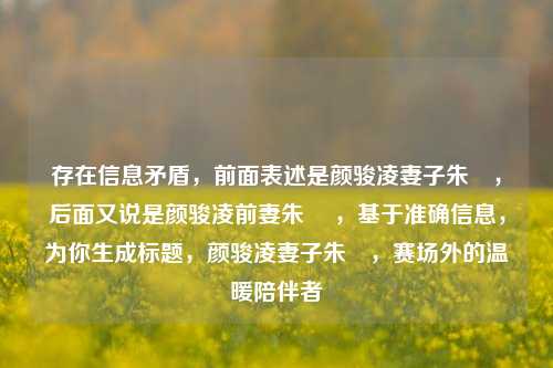 存在信息矛盾,前面表述是颜骏凌妻子朱玥,后面又说是颜骏凌前妻朱玥 ,基于准确信息,为你生成标题,颜骏凌妻子朱玥,赛场外的温暖陪伴者