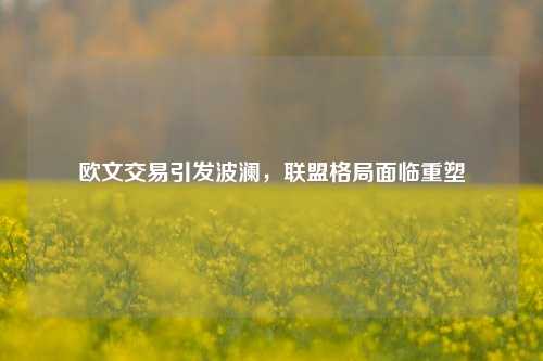 欧文交易引发波澜,联盟格局面临重塑