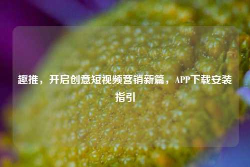 趣推,开启创意短视频营销新篇,APP下载安装指引