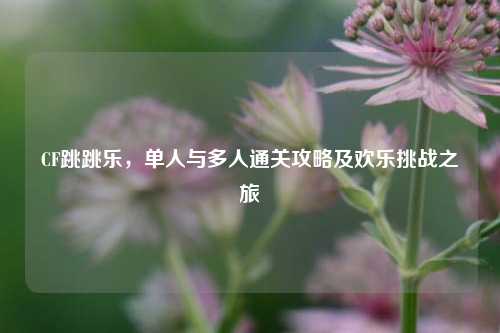 CF跳跳乐,单人与多人通关攻略及欢乐挑战之旅