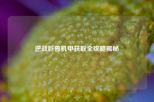 逆战巨兽机甲获取全攻略揭秘