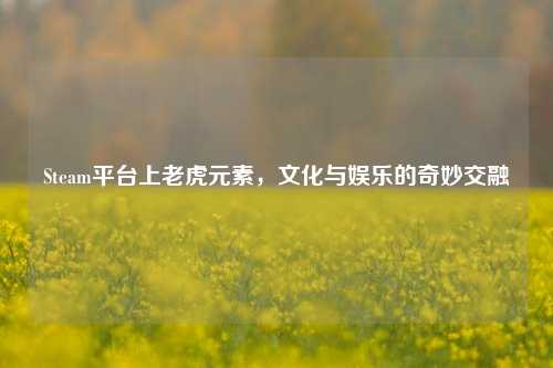 Steam平台上老虎元素,文化与娱乐的奇妙交融