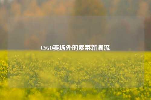CSGO赛场外的素菜新潮流