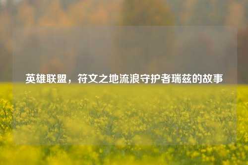 英雄联盟，符文之地流浪守护者瑞兹的故事