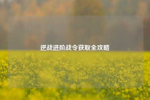 逆战进阶战令获取全攻略