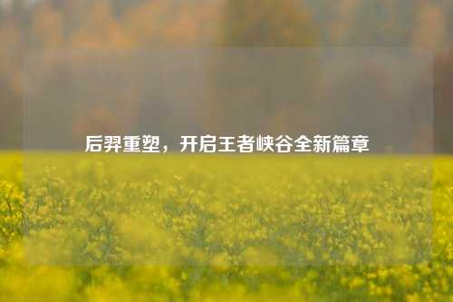 后羿重塑，开启王者峡谷全新篇章