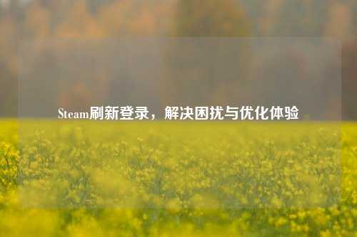 Steam刷新登录，解决困扰与优化体验