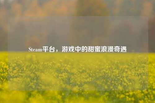 Steam平台,游戏中的甜蜜浪漫奇遇