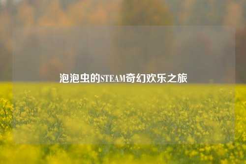 泡泡虫的STEAM奇幻欢乐之旅