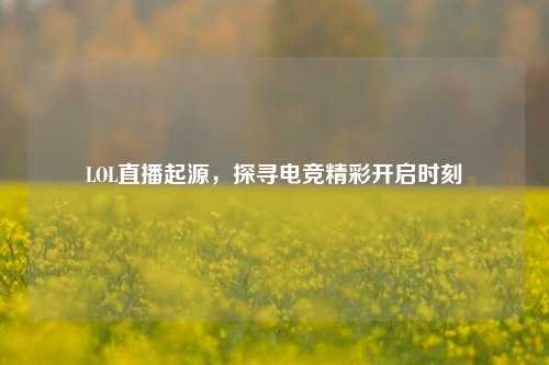LOL直播起源，探寻电竞精彩开启时刻