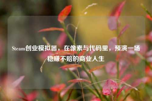 Steam创业模拟器,在像素与代码里,预演一场稳赚不赔的商业人生
