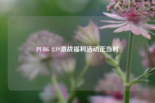 PUBG 2.19激战福利活动正当时