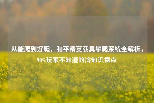 从能爬到好爬,和平精英载具攀爬系统全解析,90%玩家不知道的冷知识盘点