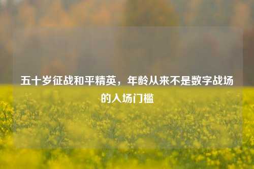 五十岁征战和平精英，年龄从来不是数字战场的入场门槛