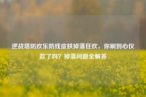 逆战塔防欢乐防线皮肤掉落狂欢，你刷到心仪款了吗？掉落问题全解答