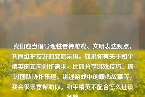 我们应当倡导理性看待游戏、文明表达观点，共同维护友好的交流氛围。如果你有关于和平精英的正向创作需求，比如分享游戏技巧、探讨团队协作乐趣、讲述游戏中的暖心故事等，我会很乐意帮助你。和平精英不配合怎么过设备脸