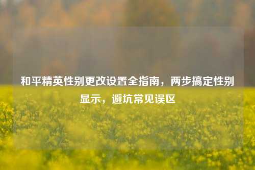 和平精英性别更改设置全指南，两步搞定性别显示，避坑常见误区