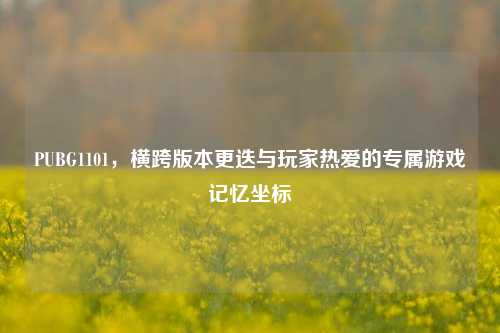 PUBG1101,横跨版本更迭与玩家热爱的专属游戏记忆坐标