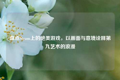 盘点Steam上的绝美游戏,以画面与意境诠释第九艺术的浪漫