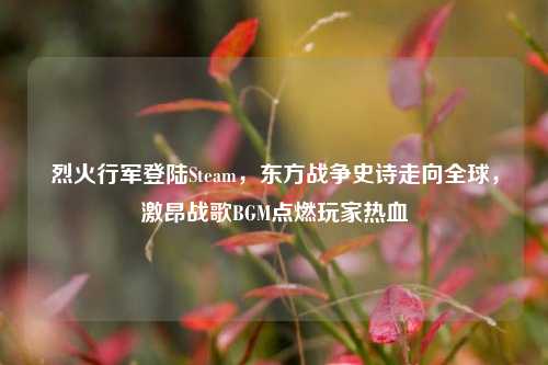 烈火行军登陆Steam,东方战争史诗走向全球,激昂战歌BGM点燃玩家热血