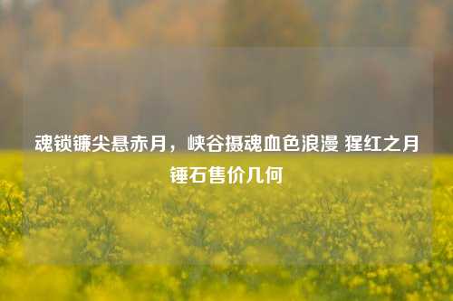 魂锁镰尖悬赤月，峡谷摄魂血色浪漫 猩红之月锤石售价几何