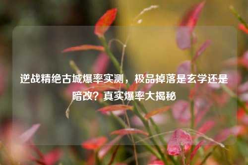 逆战精绝古城爆率实测,极品掉落是玄学还是暗改?真实爆率大揭秘