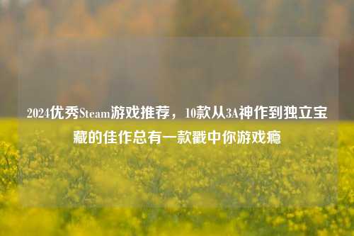 2024优秀Steam游戏推荐，10款从3A神作到独立宝藏的佳作总有一款戳中你游戏瘾