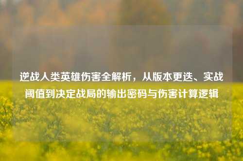 逆战人类英雄伤害全解析，从版本更迭、实战阈值到决定战局的输出密码与伤害计算逻辑