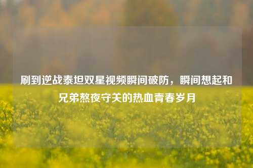 刷到逆战泰坦双星视频瞬间破防，瞬间想起和兄弟熬夜守关的热血青春岁月