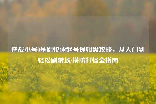 逆战小号0基础快速起号保姆级攻略,从入门到轻松刷猎场/塔防打怪全指南