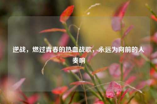 逆战,燃过青春的热血战歌,永远为向前的人奏响