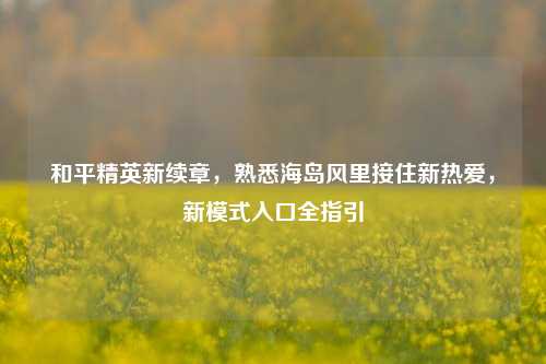 和平精英新续章,熟悉海岛风里接住新热爱,新模式入口全指引